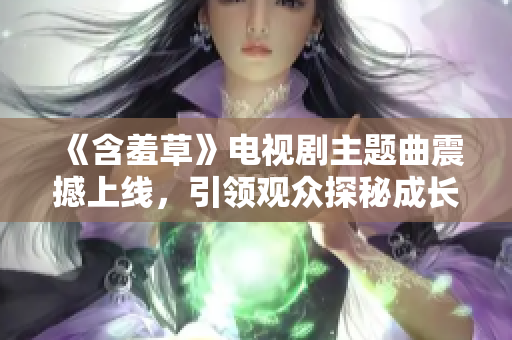 《含羞草》电视剧主题曲震撼上线,引领观众探秘成长之路 《含羞草》电视剧主题曲震撼上线,引领观众探秘成长之路