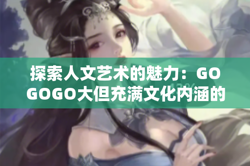 探索人文艺术的魅力：GOGOGO大但充满文化内涵的包