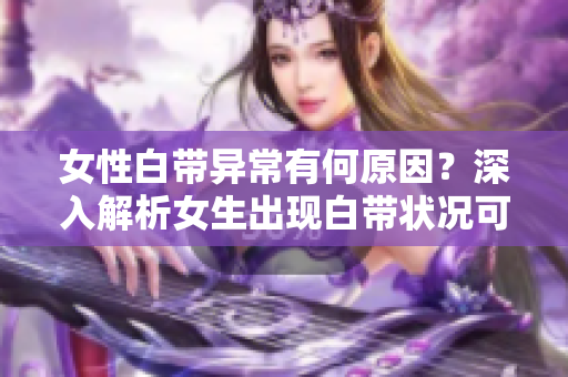 女性白带异常有何原因?深入解析女生出现白带状况可能的病因 女性白带异常有何原因?深入解析女生出现白带状况可能的病因