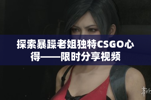 探索暴躁老姐独特CSGO心得——限时分享视频
