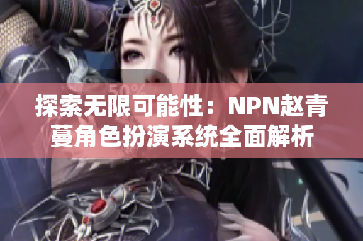 探索无限可能性:NPN赵青蔓角色扮演系统全面解析 探索无限可能性:NPN赵青蔓角色扮演系统全面解析