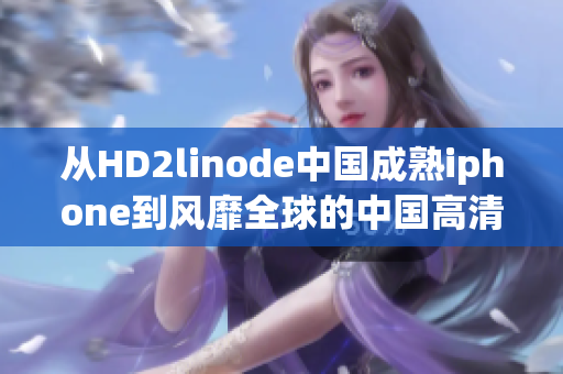 从HD2linode中国成熟iphone到风靡全球的中国高清2像素iphone 从HD2linode中国成熟iphone到风靡全球的中国高清2像素iphone