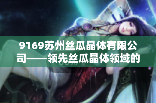 9169苏州丝瓜晶体有限公司——领先丝瓜晶体领域的知名企业