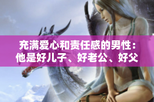 充满爱心和责任感的男性：他是好儿子、好老公、好父亲