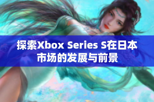 详细阅读:探索Xbox Series S在日本市场的发展与前景 探索Xbox Series S在日本市场的发展与前景