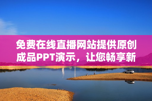 免费在线直播网站提供原创成品PPT演示，让您畅享新鲜内容