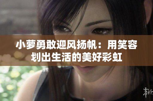 小萝勇敢迎风扬帆：用笑容划出生活的美好彩虹