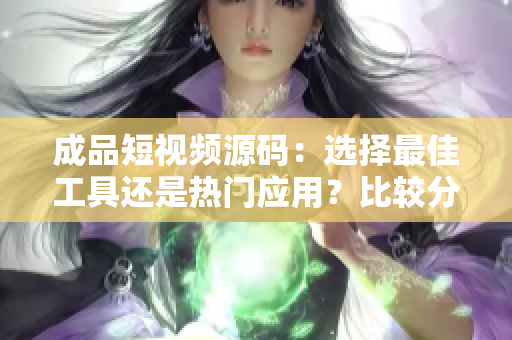 成品短视频源码：选择最佳工具还是热门应用？比较分析帮你决策！