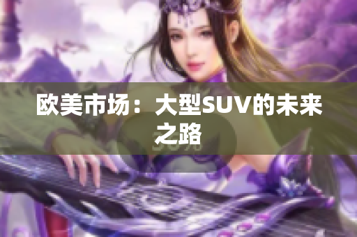 欧美市场:大型SUV的未来之路 欧美市场:大型SUV的未来之路