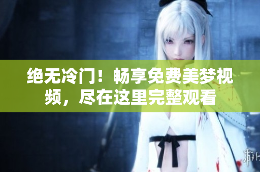 绝无冷门！畅享免费美梦视频，尽在这里完整观看