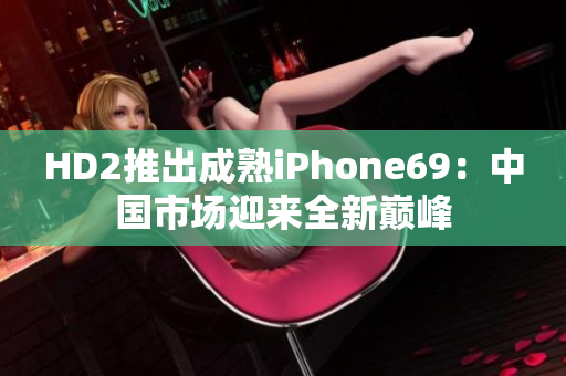 HD2推出成熟iPhone69：中国市场迎来全新巅峰