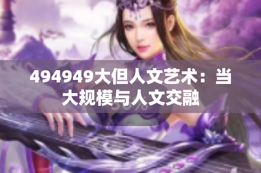 494949大但人文艺术：当大规模与人文交融