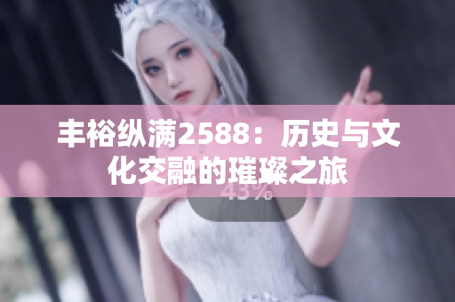 丰裕纵满2588：历史与文化交融的璀璨之旅
