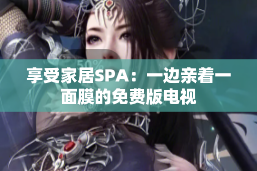 详细阅读:享受家居SPA:一边亲着一面膜的免费版电视 享受家居SPA:一边亲着一面膜的免费版电视