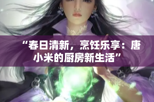 “春日清新，烹饪乐享：唐小米的厨房新生活”
