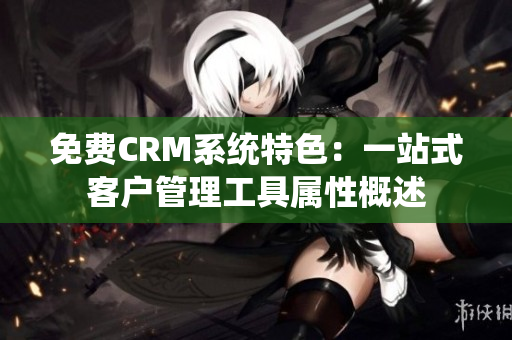 免费CRM系统特色:一站式客户管理工具属性概述 免费CRM系统特色:一站式客户管理工具属性概述