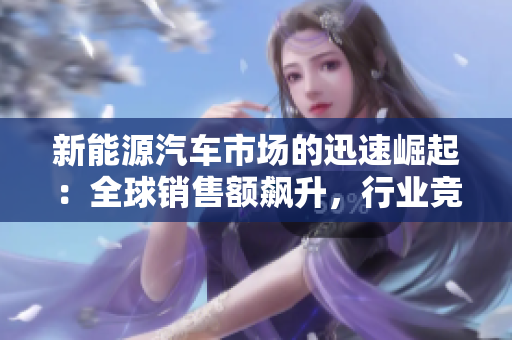 详细阅读:新能源汽车市场的迅速崛起:全球销售额飙升,行业竞争白热化 新能源汽车市场的迅速崛起:全球销售额飙升,行业竞争白热化