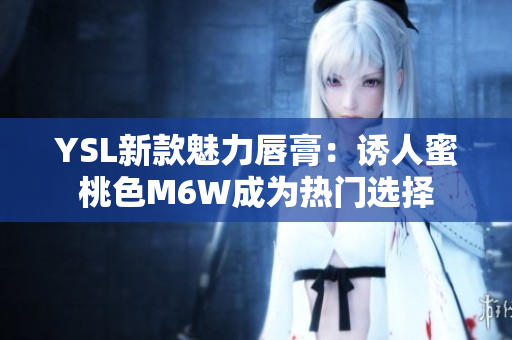 YSL新款魅力唇膏：诱人蜜桃色M6W成为热门选择