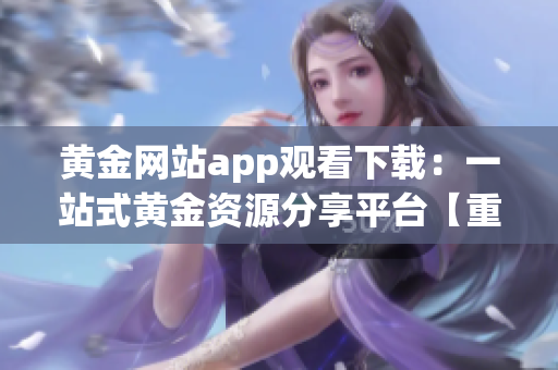 黄金网站app观看下载:一站式黄金资源分享平台【重现精彩黄金】 黄金网站app观看下载:一站式黄金资源分享平台【重现精彩黄金】