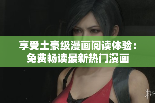 享受土豪级漫画阅读体验:免费畅读最新热门漫画 享受土豪级漫画阅读体验:免费畅读最新热门漫画
