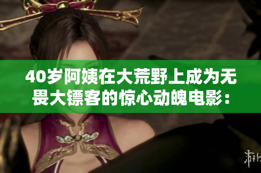 40岁阿姨在大荒野上成为无畏大镖客的惊心动魄电影：绝地奔袭