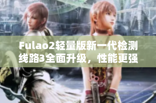 Fulao2轻量版新一代检测线路3全面升级，性能更强劲