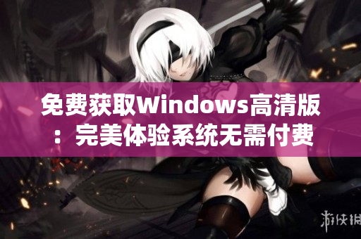 详细阅读:免费获取Windows高清版:完美体验系统无需付费 免费获取Windows高清版:完美体验系统无需付费