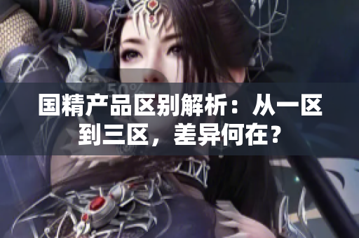 国精产品区别解析:从一区到三区,差异何在? 国精产品区别解析:从一区到三区,差异何在?