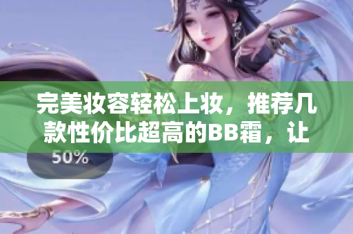 完美妆容轻松上妆，推荐几款性价比超高的BB霜，让你轻松打造自然美肌