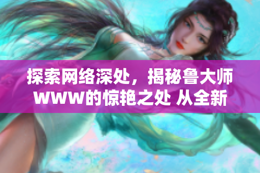 探索网络深处，揭秘鲁大师WWW的惊艳之处 从全新视角解读其魅力