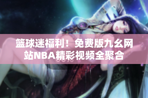 篮球迷福利！免费版九幺网站NBA精彩视频全聚合