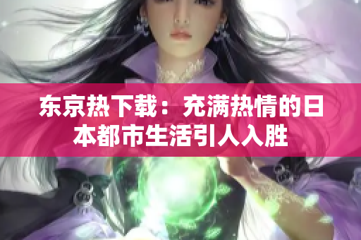 东京热下载：充满热情的日本都市生活引人入胜
