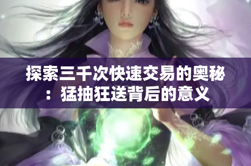 探索三千次快速交易的奥秘：猛抽狂送背后的意义