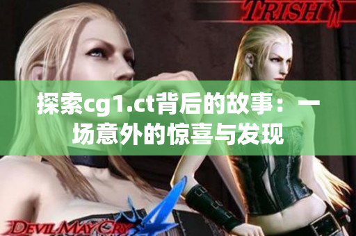 探索cg1.ct背后的故事:一场意外的惊喜与发现 探索cg1.ct背后的故事:一场意外的惊喜与发现