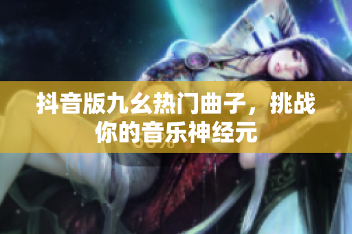抖音版九幺热门曲子，挑战你的音乐神经元