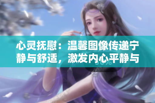 心灵抚慰：温馨图像传递宁静与舒适，激发内心平静与愉悦