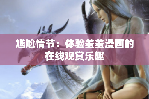 尴尬情节：体验羞羞漫画的在线观赏乐趣