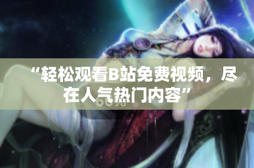 “轻松观看B站免费视频，尽在人气热门内容”