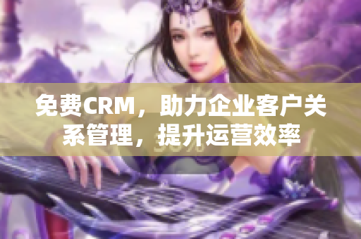 免费CRM，助力企业客户关系管理，提升运营效率