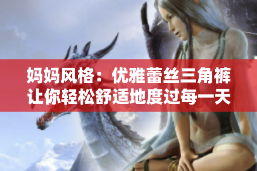 妈妈风格：优雅蕾丝三角裤让你轻松舒适地度过每一天