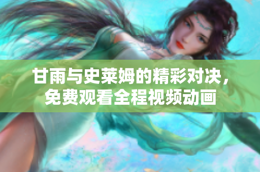 甘雨与史莱姆的精彩对决，免费观看全程视频动画