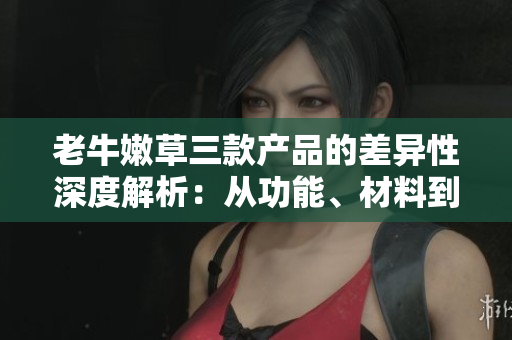 老牛嫩草三款产品的差异性深度解析:从功能、材料到设计,你需要知道的一切 老牛嫩草三款产品的差异性深度解析:从功能、材料到设计,你需要知道的一切