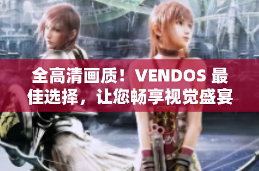 全高清画质！VENDOS 最佳选择，让您畅享视觉盛宴