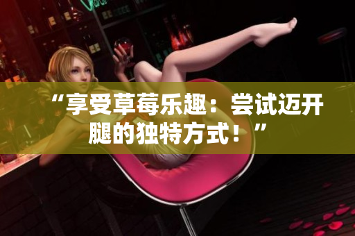 “享受草莓乐趣：尝试迈开腿的独特方式！”