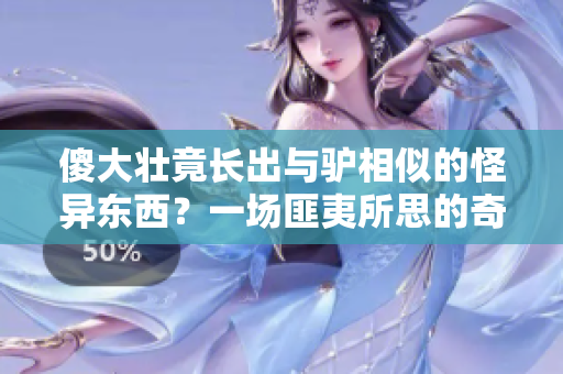 傻大壮竟长出与驴相似的怪异东西？一场匪夷所思的奇观掀起热议
