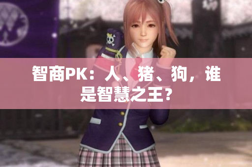智商PK：人、猪、狗，谁是智慧之王？