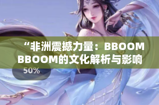“非洲震撼力量：BBOOMBBOOM的文化解析与影响探究”