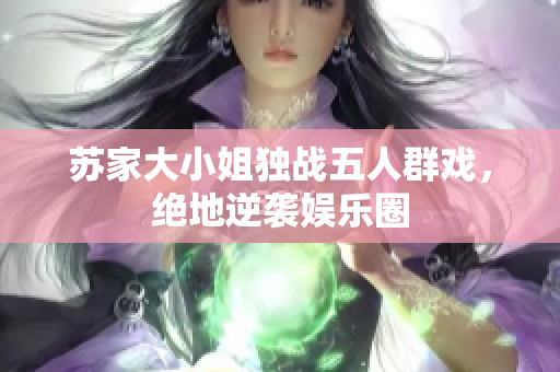 苏家大小姐独战五人群戏，绝地逆袭娱乐圈