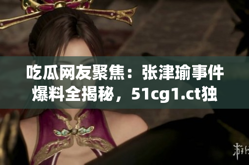 吃瓜网友聚焦:张津瑜事件爆料全揭秘,51cg1.ct独家报道 吃瓜网友聚焦:张津瑜事件爆料全揭秘,51cg1.ct独家报道