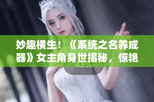 妙趣横生！《系统之名养成器》女主角身世揭秘，惊艳逆袭引发观众热议